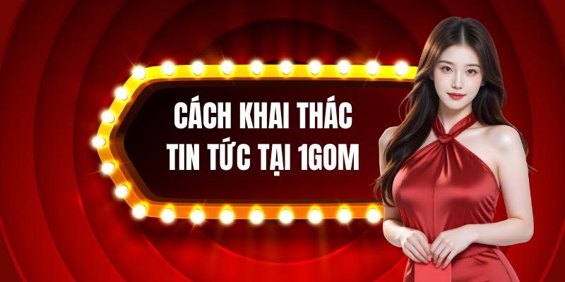 Cách khai thác tin tức hiệu quả tại 1gom