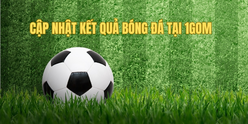 Cập nhật kết quả bóng đá nhanh chóng tại 1gom