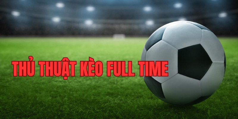 Tìm hiểu cơ chế của thủ thuật kèo Full Time