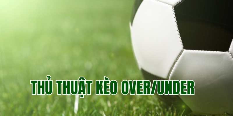 Tìm hiểu về thủ thuật kèo Over/Under